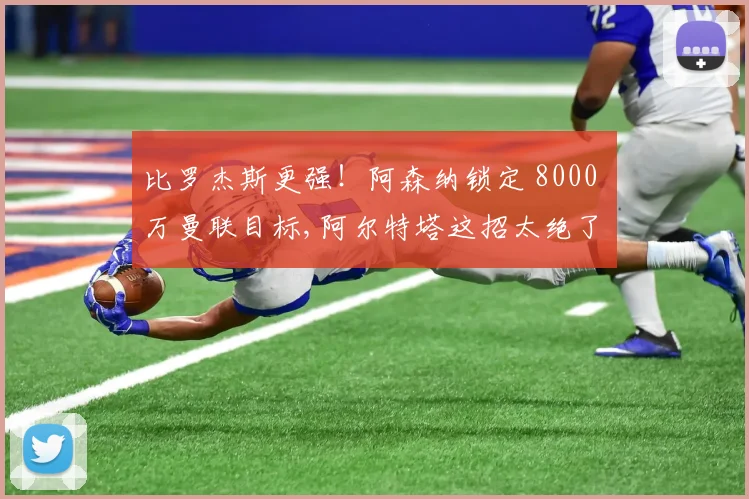 比罗杰斯更强！阿森纳锁定 8000 万曼联目标,阿尔特塔这招太绝了