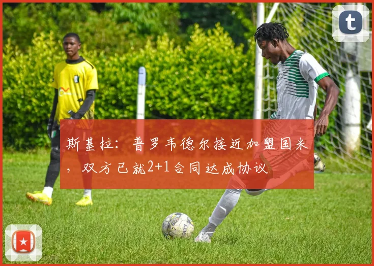 斯基拉：普罗韦德尔接近加盟国米，双方已就2+1合同达成协议