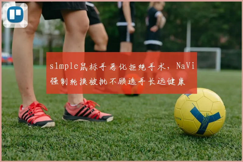 s1mple鼠标手恶化拒绝手术，NaVi强制轮换被批不顾选手长远健康