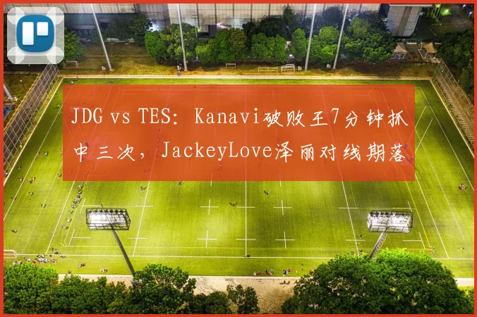 JDG vs TES：Kanavi破败王7分钟抓中三次，JackeyLove泽丽对线期落后30刀