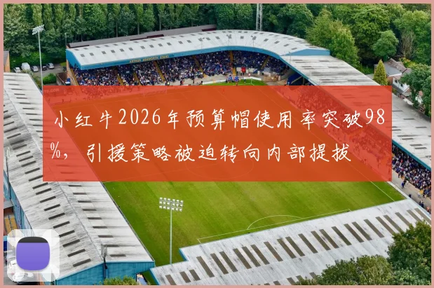 小红牛2026年预算帽使用率突破98%，引援策略被迫转向内部提拔