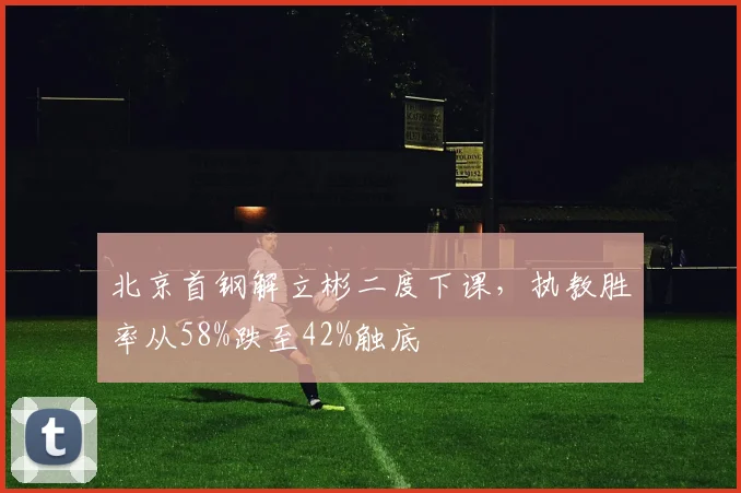 北京首钢解立彬二度下课，执教胜率从58%跌至42%触底
