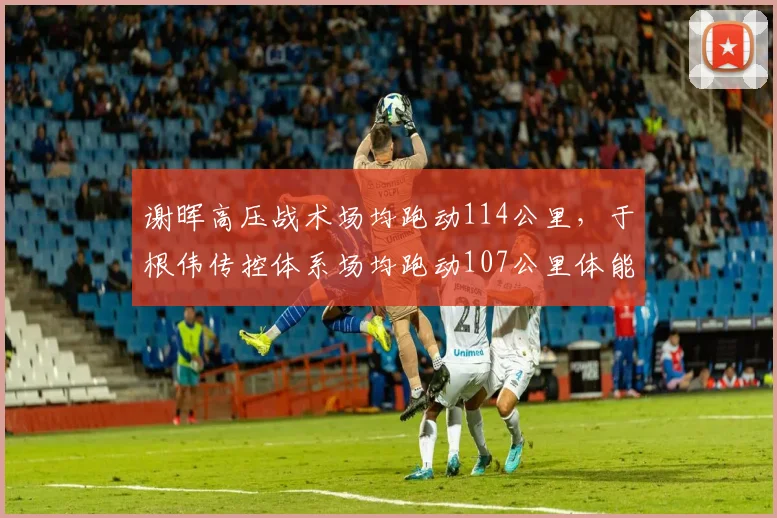 谢晖高压战术场均跑动114公里，于根伟传控体系场均跑动107公里体能分配存疑
